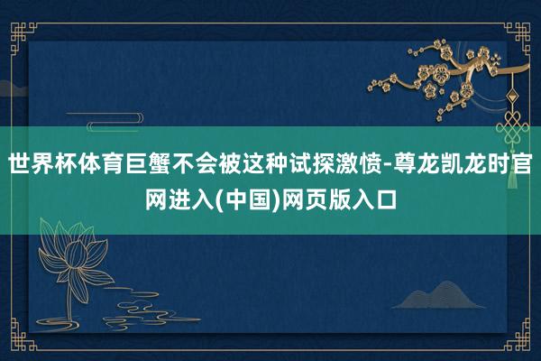 世界杯体育巨蟹不会被这种试探激愤-尊龙凯龙时官网进入(中国)网页版入口