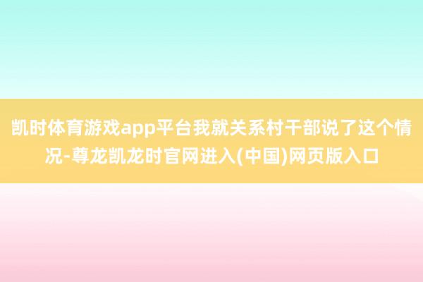 凯时体育游戏app平台我就关系村干部说了这个情况-尊龙凯龙时官网进入(中国)网页版入口