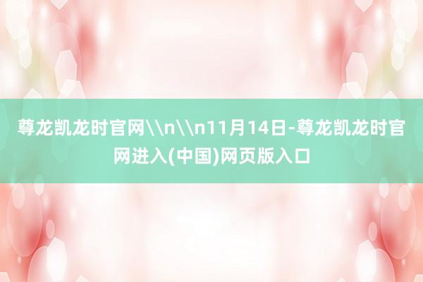 尊龙凯龙时官网\n\n11月14日-尊龙凯龙时官网进入(中国)网页版入口