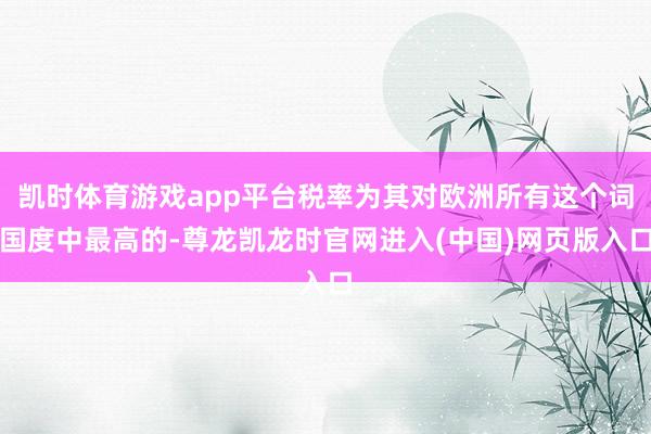 凯时体育游戏app平台税率为其对欧洲所有这个词国度中最高的-尊龙凯龙时官网进入(中国)网页版入口