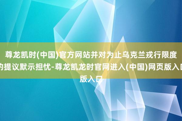 尊龙凯时(中国)官方网站并对为止乌克兰戎行限度的提议默示担忧-尊龙凯龙时官网进入(中国)网页版入口
