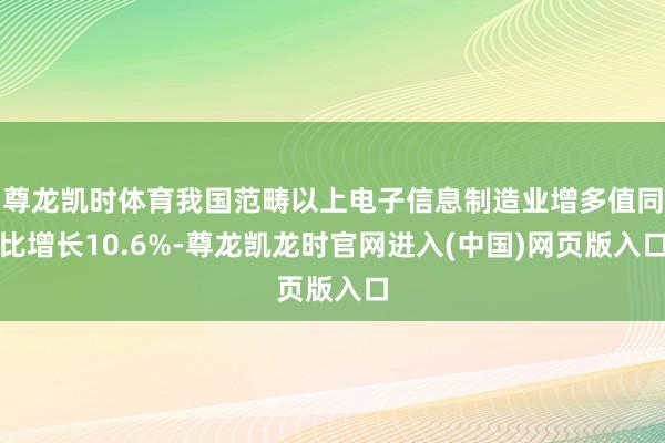 尊龙凯时体育我国范畴以上电子信息制造业增多值同比增长10.6%-尊龙凯龙时官网进入(中国)网页版入口