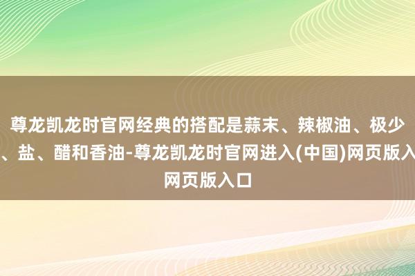 尊龙凯龙时官网经典的搭配是蒜末、辣椒油、极少糖、盐、醋和香油-尊龙凯龙时官网进入(中国)网页版入口