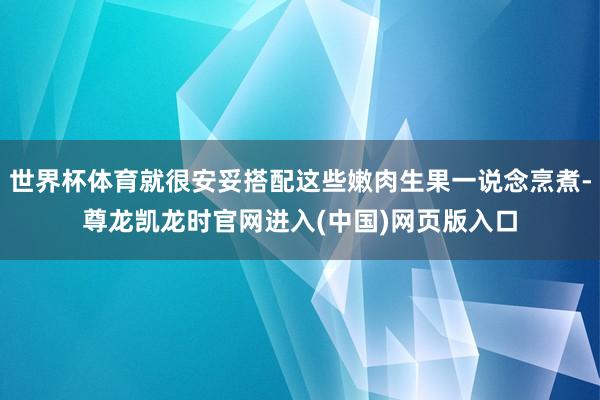 世界杯体育就很安妥搭配这些嫩肉生果一说念烹煮-尊龙凯龙时官网进入(中国)网页版入口
