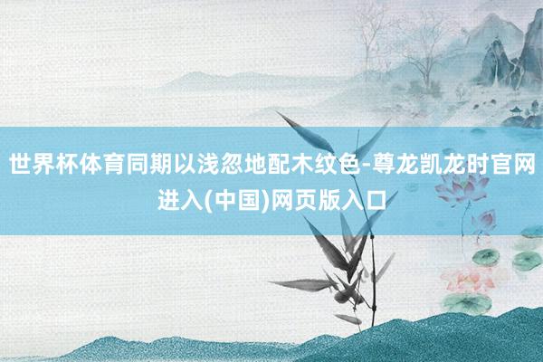 世界杯体育同期以浅忽地配木纹色-尊龙凯龙时官网进入(中国)网页版入口