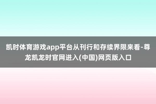 凯时体育游戏app平台从刊行和存续界限来看-尊龙凯龙时官网进入(中国)网页版入口