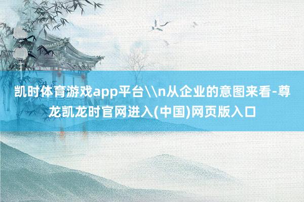 凯时体育游戏app平台\n从企业的意图来看-尊龙凯龙时官网进入(中国)网页版入口