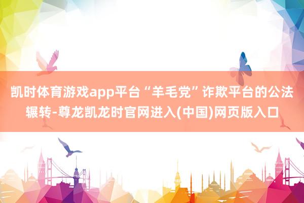 凯时体育游戏app平台“羊毛党”诈欺平台的公法辗转-尊龙凯龙时官网进入(中国)网页版入口