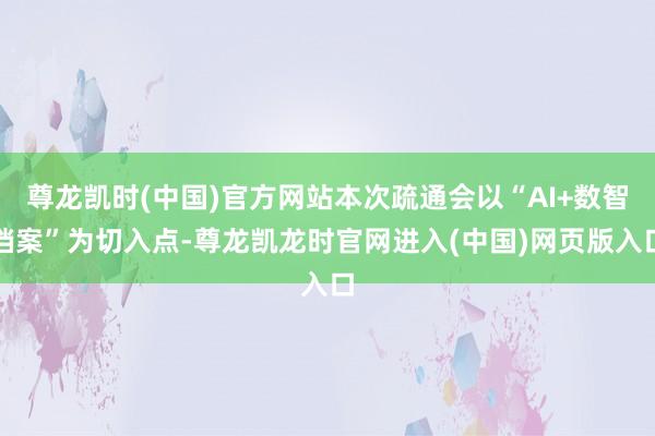 尊龙凯时(中国)官方网站本次疏通会以“AI+数智档案”为切入点-尊龙凯龙时官网进入(中国)网页版入口