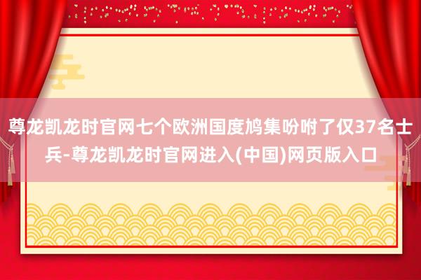 尊龙凯龙时官网七个欧洲国度鸠集吩咐了仅37名士兵-尊龙凯龙时官网进入(中国)网页版入口