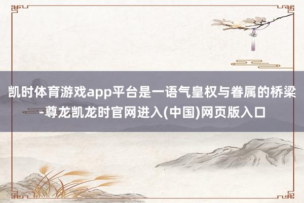 凯时体育游戏app平台是一语气皇权与眷属的桥梁-尊龙凯龙时官网进入(中国)网页版入口